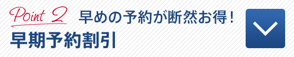 Point 2 早めの予約が断然お得!早期予約割引