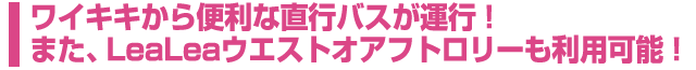 ワイキキから便利な直行バスが運行!また、LeaLeaウエストオアフトロリーも利用可能!