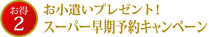 お小遣いプレゼント！ スーパー早期予約キャンペーン