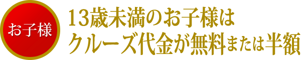 13歳未満のお子様はクルーズ代金が無料または半額
