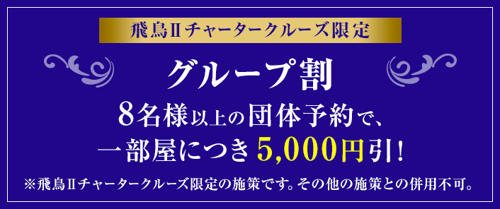 飛鳥2チャータークルーズ限定グループ割 8名様以上の団体予約で、一部屋につき5,000円引！注：飛鳥2チャータークルーズ限定の施策です。その他施策と併用不可。