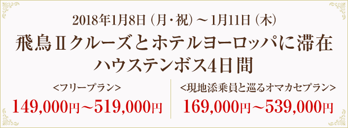 2018年1月8日（月・祝）～1月11日（木）飛鳥Ⅱクルーズとホテルヨーロッパに滞在ハウステンボス4日間＜フリープラン＞149,000円～519,000円　＜添乗員と巡る特別プラン＞169,000円～539,000円（テキスト）