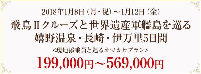 2018年1月8日（月・祝）～1月12日（金）飛鳥Ⅱクルーズと世界遺産軍艦島を巡る嬉野温泉・長崎・伊万里5日間＜現地添乗員と巡るオマカセプラン＞199,000円～569,000円（テキスト）