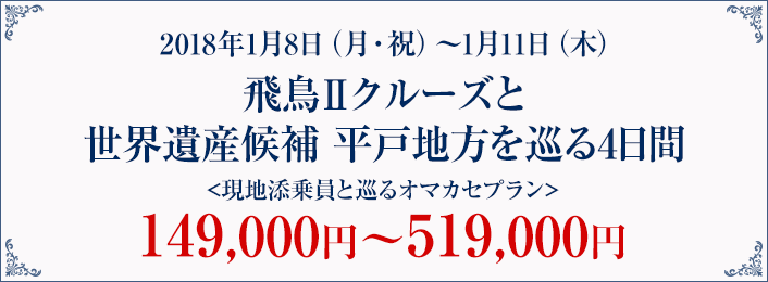 2018年1月8日（月・祝）～1月11日（木）飛鳥Ⅱクルーズと世界遺産平戸地方を巡る4日間＜現地添乗員と巡るオマカセプラン＞149,000円～519,000円（テキスト）