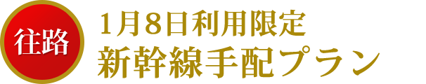 往路1月8日利用限定・新幹線手配プラン