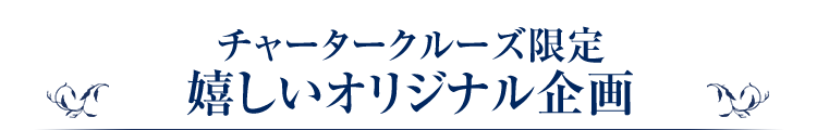 チャータークルーズ限定！嬉しいオリジナル企画