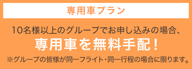 専用車プラン 10名様以上のグループでお申込みの場合、専用車送迎を無料手配!※グループの皆様が同一フライト・同一行程の場合に限ります。