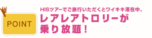 HISツアーでご旅行いただくとワイキキ滞在中、レアレアトロリーが乗り放題!