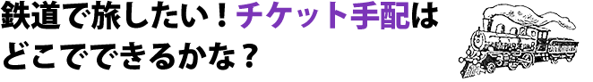 鉄道で旅したい！チケット手配はどこでできるかな？