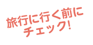 旅行に行く前にチェック！
