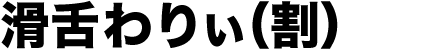 滑舌わりぃ(割)