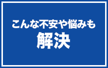 こんな不安や悩みも 解決