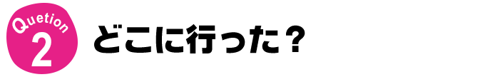 Question2 どにに行った？