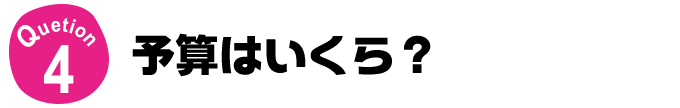 Question4 予算はいくら？