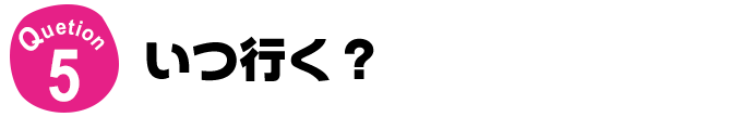 Question5 いつ行く？