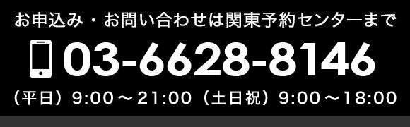 お申込み・お問い合わせは関東予約センターまで/03-6628-8146/(月-金)8:00-23:00 (土)9:00-21:00 (日祝)9:00-18:00