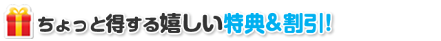 ちょっと得する嬉しい特典＆割引！